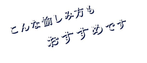 こんな愉しみ方もおすすめです