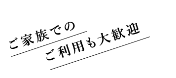 ご家族でのご利用も大歓迎