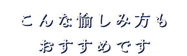 こんな愉しみ方もおすすめです